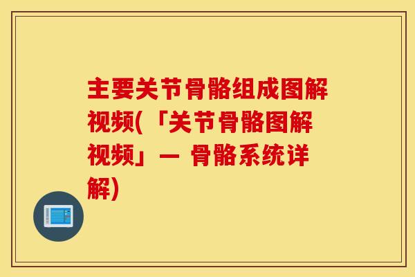 主要关节骨骼组成图解视频(「关节骨骼图解视频」— 骨骼系统详解)