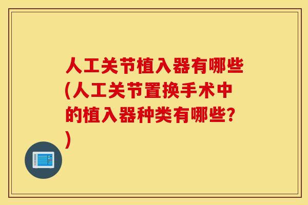 人工关节植入器有哪些(人工关节置换手术中的植入器种类有哪些？)