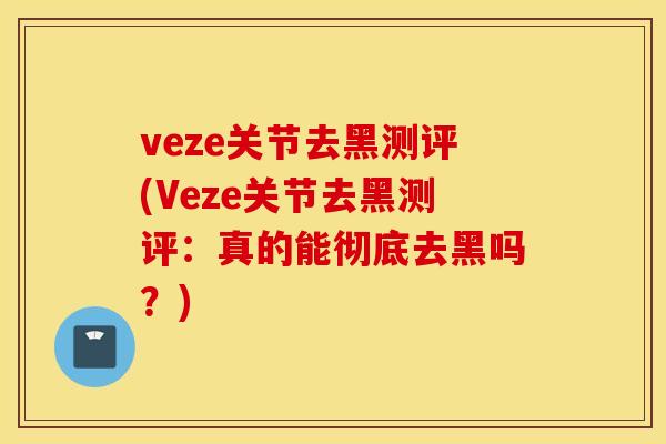 veze关节去黑测评(Veze关节去黑测评：真的能彻底去黑吗？)