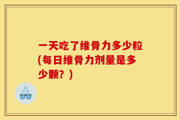 一天吃了维骨力多少粒(每日维骨力剂量是多少颗？)