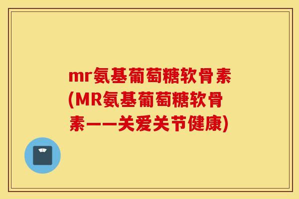 mr氨基葡萄糖软骨素(MR氨基葡萄糖软骨素——关爱关节健康)