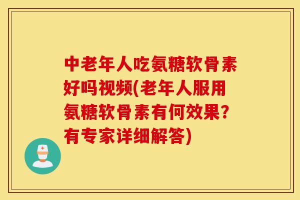 中老年人吃氨糖软骨素好吗视频(老年人服用氨糖软骨素有何效果？有专家详细解答)