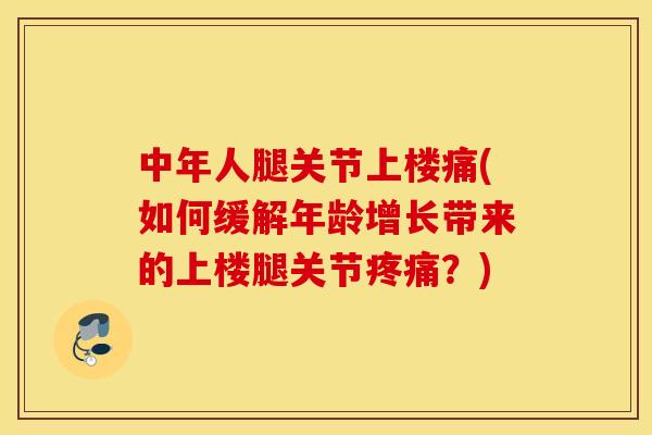 中年人腿关节上楼痛(如何缓解年龄增长带来的上楼腿关节疼痛？)