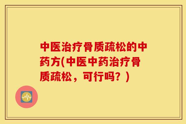 中医治疗骨质疏松的中药方(中医中药治疗骨质疏松，可行吗？)