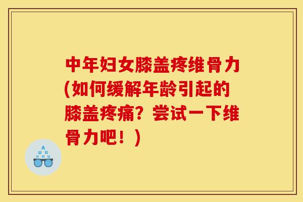 中年妇女膝盖疼维骨力(如何缓解年龄引起的膝盖疼痛？尝试一下维骨力吧！)