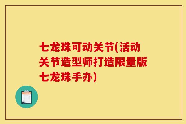 七龙珠可动关节(活动关节造型师打造限量版七龙珠手办)