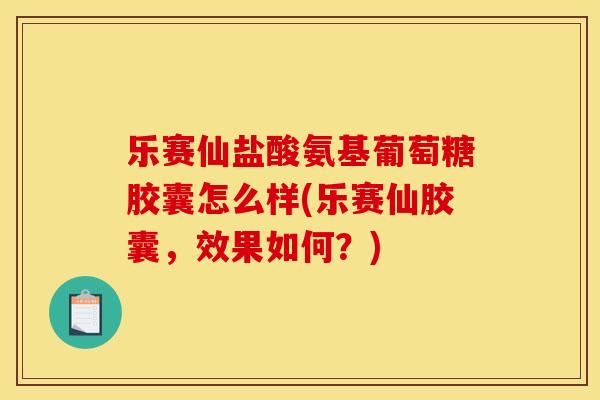 乐赛仙盐酸氨基葡萄糖胶囊怎么样(乐赛仙胶囊，效果如何？)