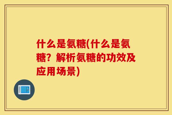 什么是氨糖(什么是氨糖？解析氨糖的功效及应用场景)