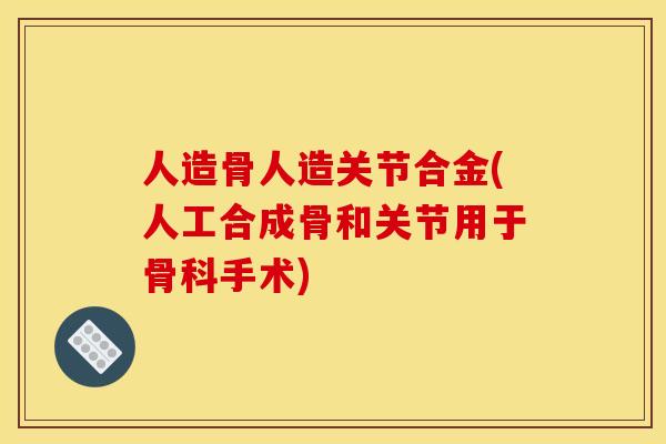 人造骨人造关节合金(人工合成骨和关节用于骨科手术)