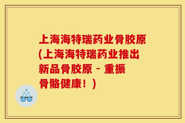 上海海特瑞药业骨胶原(上海海特瑞药业推出新品骨胶原 - 重振骨骼健康！)