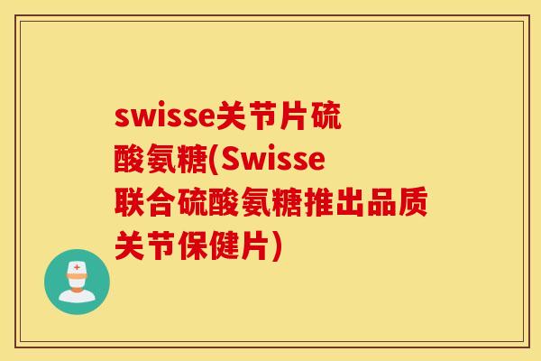 swisse关节片硫酸氨糖(Swisse联合硫酸氨糖推出品质关节保健片)