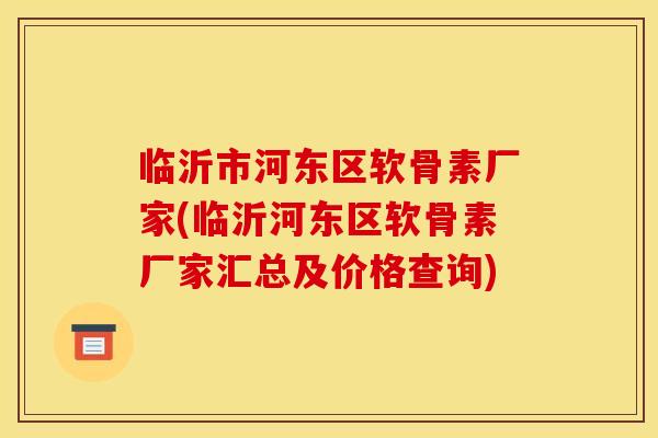 临沂市河东区软骨素厂家(临沂河东区软骨素厂家汇总及价格查询)