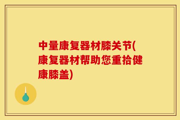 中量康复器材膝关节(康复器材帮助您重拾健康膝盖)