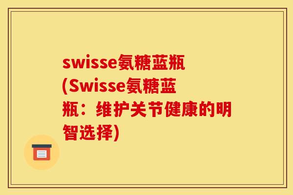 swisse氨糖蓝瓶(Swisse氨糖蓝瓶：维护关节健康的明智选择)