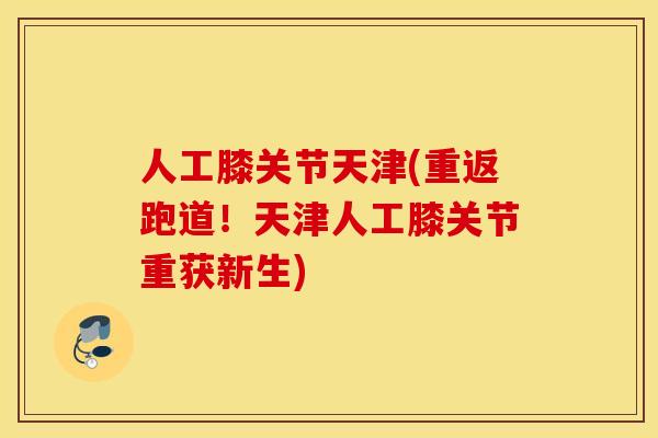 人工膝关节天津(重返跑道!天津人工膝关节重获新生) 人工膝关节天津(重返跑道!天津人工膝关节重获新生)