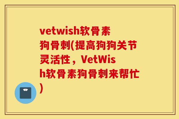 vetwish软骨素狗骨刺(提高狗狗关节灵活性，VetWish软骨素狗骨刺来帮忙)