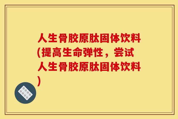 人生骨胶原肽固体饮料(提高生命弹性，尝试人生骨胶原肽固体饮料)