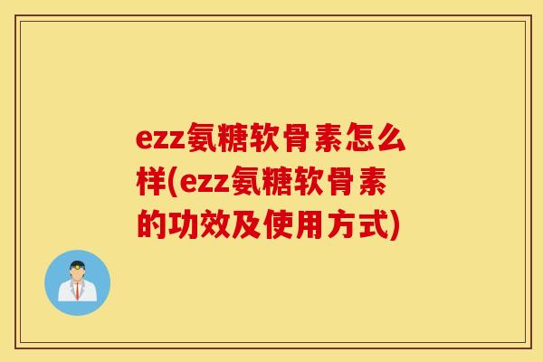 ezz氨糖软骨素怎么样(ezz氨糖软骨素的功效及使用方式)