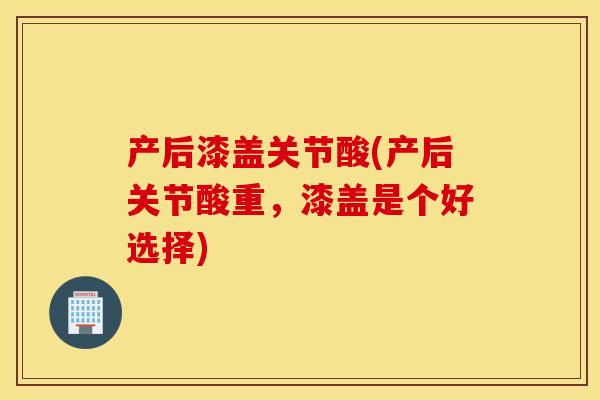 产后漆盖关节酸(产后关节酸重，漆盖是个好选择)