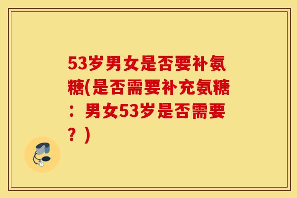 53岁男女是否要补氨糖(是否需要补充氨糖：男女53岁是否需要？)