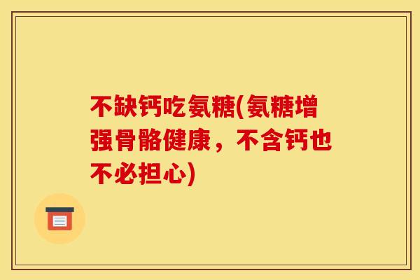 不缺钙吃氨糖(氨糖增强骨骼健康，不含钙也不必担心)