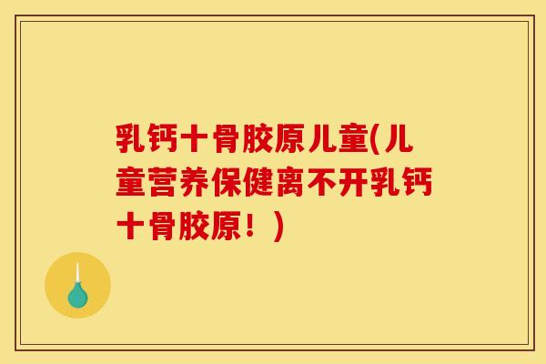 乳钙十骨胶原儿童(儿童营养保健离不开乳钙十骨胶原！)