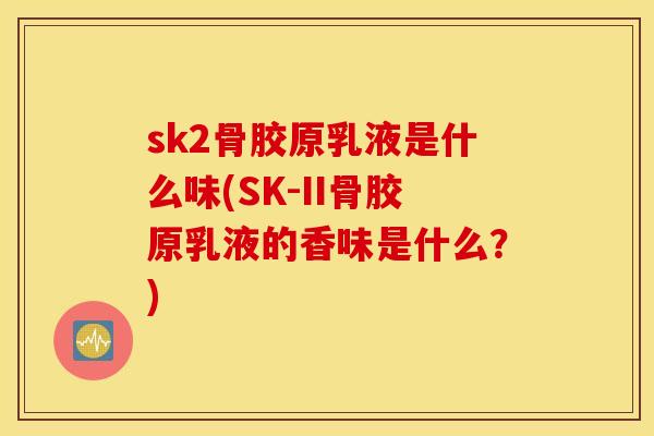 sk2骨胶原乳液是什么味(SK-II骨胶原乳液的香味是什么？)