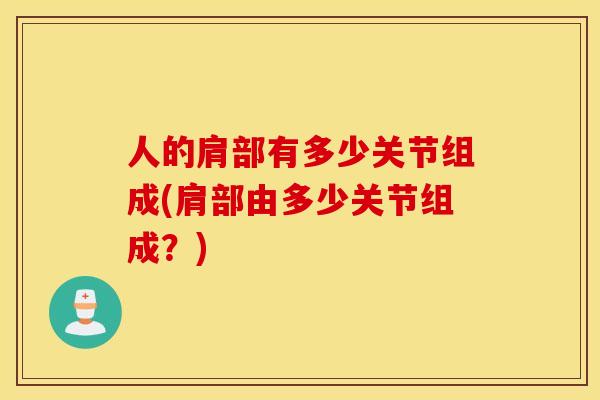 人的肩部有多少关节组成(肩部由多少关节组成？)