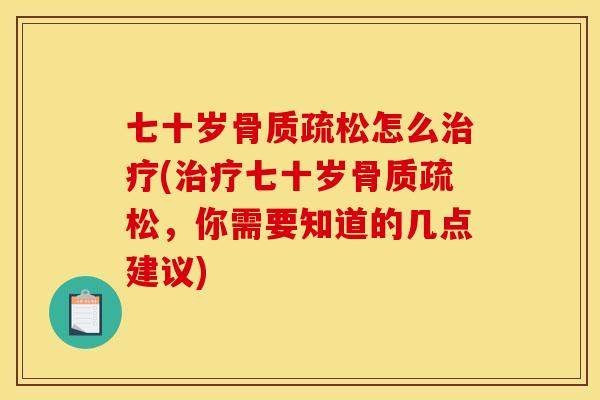 七十岁骨质疏松怎么治疗(治疗七十岁骨质疏松，你需要知道的几点建议)