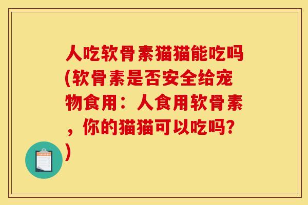 人吃软骨素猫猫能吃吗(软骨素是否安全给宠物食用：人食用软骨素，你的猫猫可以吃吗？)