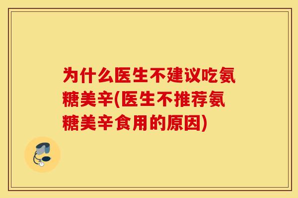 为什么医生不建议吃氨糖美辛(医生不推荐氨糖美辛食用的原因)