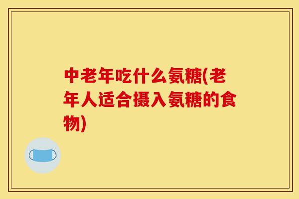中老年吃什么氨糖(老年人适合摄入氨糖的食物) 中老年吃什么氨糖(老年人适合摄入氨糖的食物)