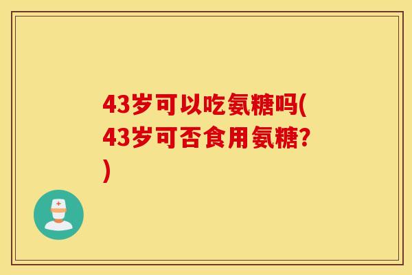 43岁可以吃氨糖吗(43岁可否食用氨糖？)