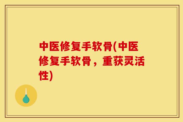 中医修复手软骨(中医修复手软骨，重获灵活性)
