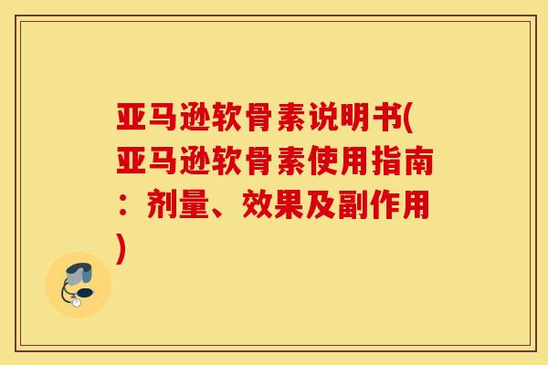 亚马逊软骨素说明书(亚马逊软骨素使用指南：剂量、效果及副作用)
