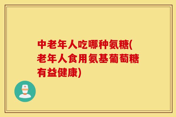 中老年人吃哪种氨糖(老年人食用氨基葡萄糖有益健康) 中老年人吃哪种氨糖(老年人食用氨基葡萄糖有益健康)