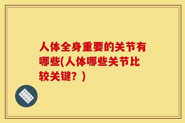人体全身重要的关节有哪些(人体哪些关节比较关键？)