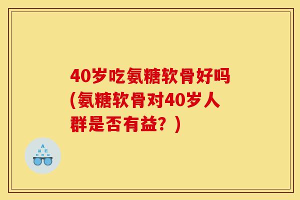40岁吃氨糖软骨好吗(氨糖软骨对40岁人群是否有益？)