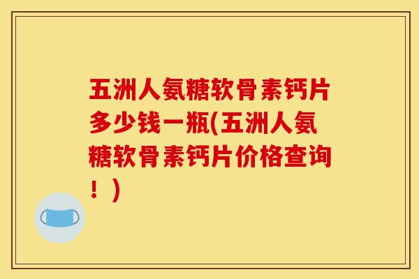 五洲人氨糖软骨素钙片多少钱一瓶(五洲人氨糖软骨素钙片价格查询！)