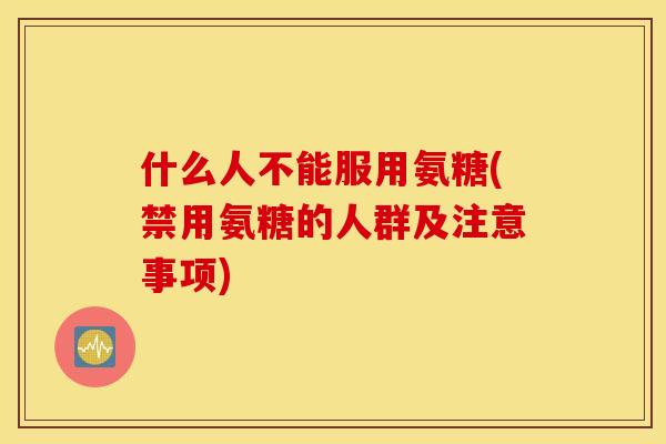 什么人不能服用氨糖(禁用氨糖的人群及注意事项)