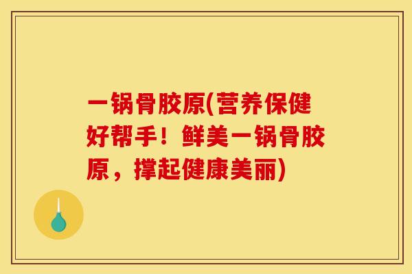 一锅骨胶原(营养保健好帮手！鲜美一锅骨胶原，撑起健康美丽)