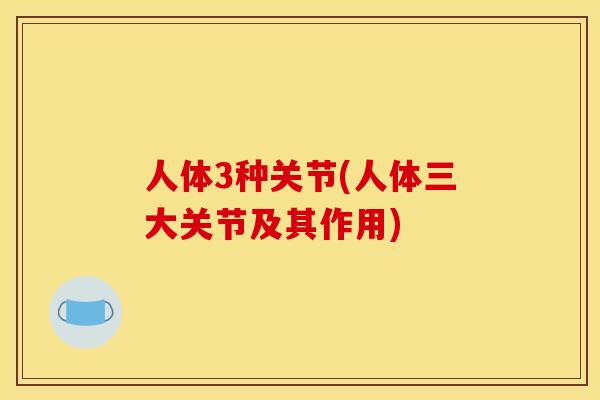 人体3种关节(人体三大关节及其作用)