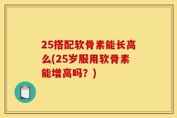 25搭配软骨素能长高么(25岁服用软骨素能增高吗？)