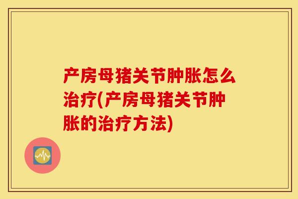 产房母猪关节肿胀怎么治疗(产房母猪关节肿胀的治疗方法)