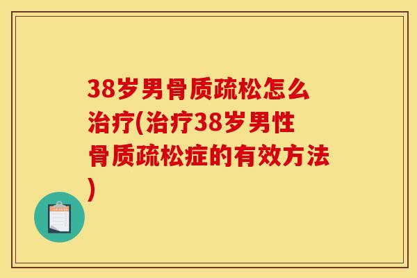 38岁男骨质疏松怎么治疗(治疗38岁男性骨质疏松症的有效方法)