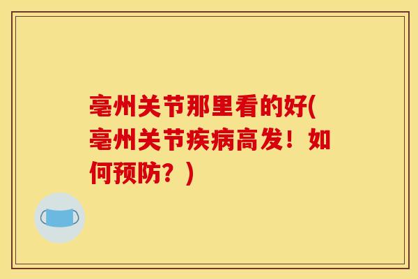 亳州关节那里看的好(亳州关节疾病高发！如何预防？)