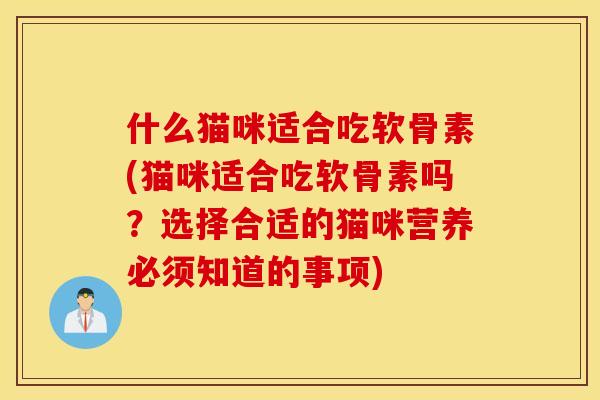 什么猫咪适合吃软骨素(猫咪适合吃软骨素吗？选择合适的猫咪营养必须知道的事项)