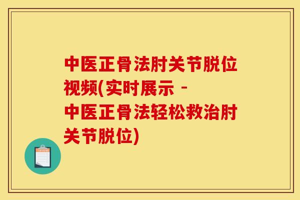 中医正骨法肘关节脱位视频(实时展示 - 中医正骨法轻松救治肘关节脱位)