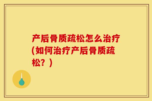 产后骨质疏松怎么治疗(如何治疗产后骨质疏松？)