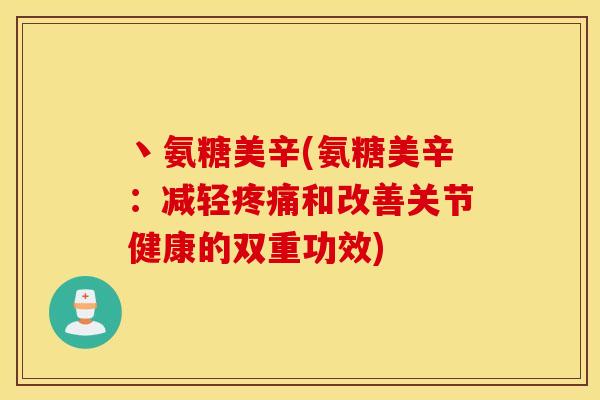 丶氨糖美辛(氨糖美辛：减轻疼痛和改善关节健康的双重功效)